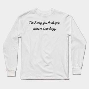 I’m sorry you think you deserve a apology. Long Sleeve T-Shirt